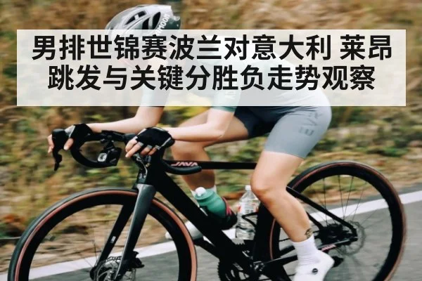 男排世锦赛波兰对意大利 莱昂跳发与关键分胜负走势观察