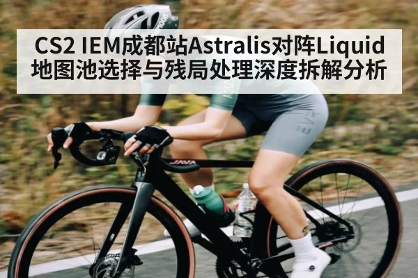 CS2 IEM成都站Astralis对阵Liquid地图池选择与残局处理深度拆解分析