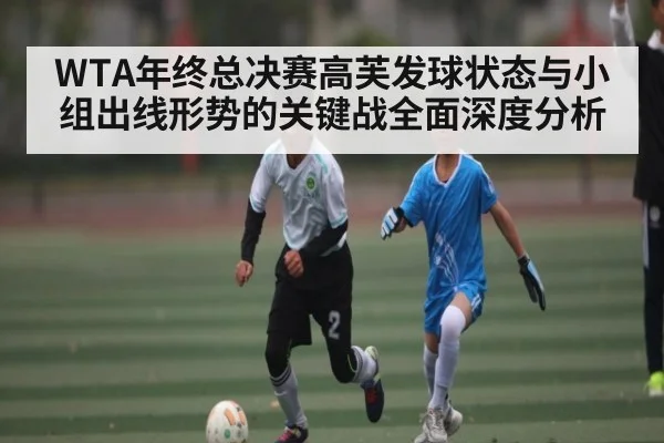 WTA年终总决赛高芙发球状态与小组出线形势的关键战全面深度分析