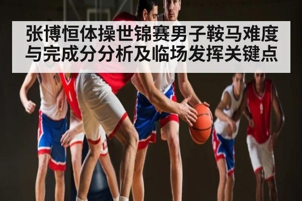 张博恒体操世锦赛男子鞍马难度与完成分分析及临场发挥关键点