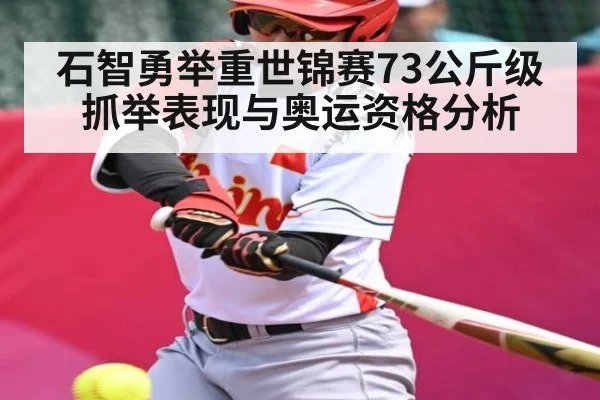 石智勇举重世锦赛73公斤级抓举表现与奥运资格分析