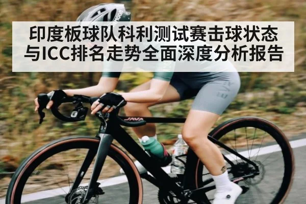 印度板球队科利测试赛击球状态与ICC排名走势全面深度分析报告