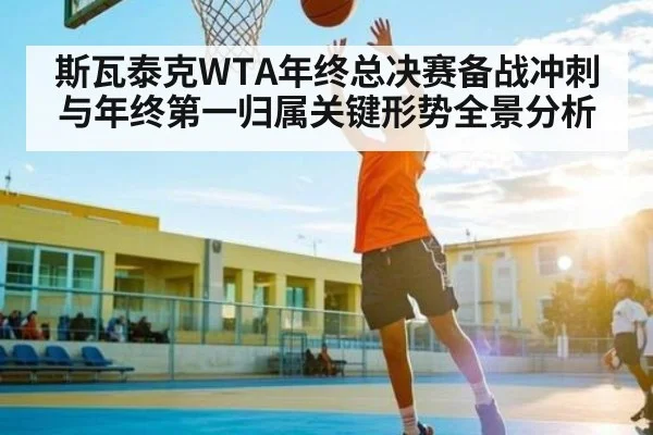 斯瓦泰克WTA年终总决赛备战冲刺与年终第一归属关键形势全景分析