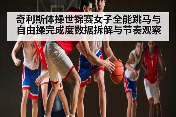 奇利斯体操世锦赛女子全能跳马与自由操完成度数据拆解与节奏观察