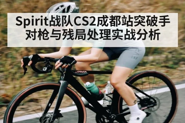 Spirit战队CS2成都站突破手对枪与残局处理实战分析