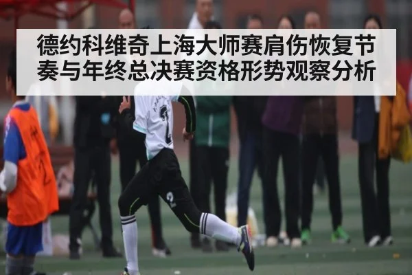 德约科维奇上海大师赛肩伤恢复节奏与年终总决赛资格形势观察分析