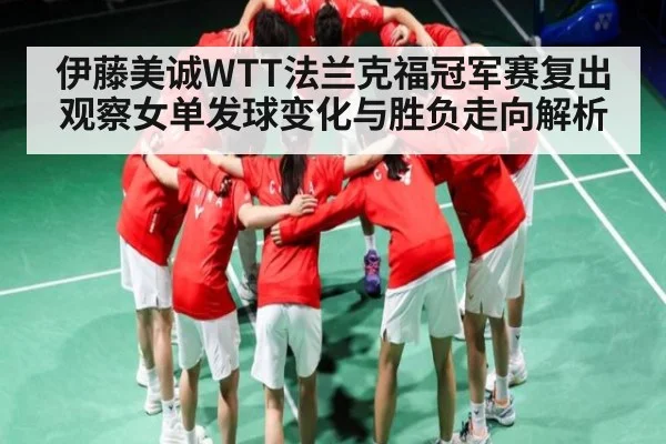 伊藤美诚WTT法兰克福冠军赛复出观察女单发球变化与胜负走向解析