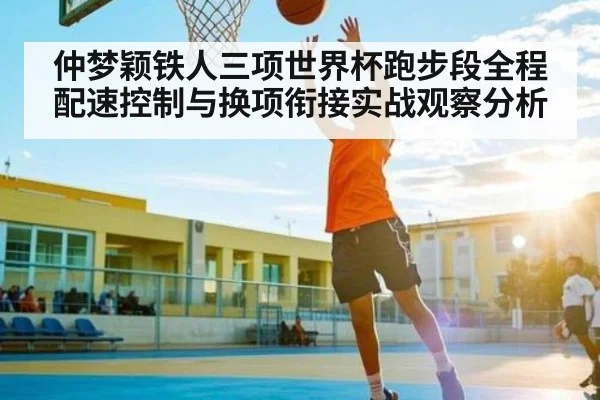 仲梦颖铁人三项世界杯跑步段全程配速控制与换项衔接实战观察分析